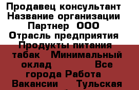 Продавец-консультант › Название организации ­ Партнер, ООО › Отрасль предприятия ­ Продукты питания, табак › Минимальный оклад ­ 33 600 - Все города Работа » Вакансии   . Тульская обл.